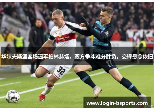 华尔夫斯堡客场逼平柏林赫塔，双方争斗难分胜负，交锋悬念依旧
