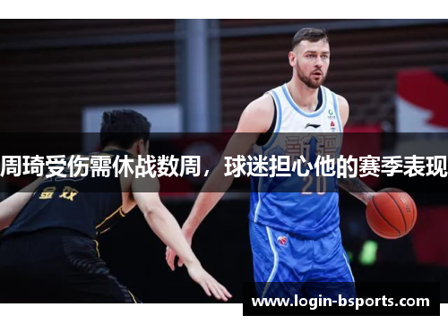 周琦受伤需休战数周，球迷担心他的赛季表现