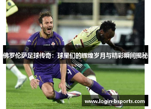 佛罗伦萨足球传奇：球星们的辉煌岁月与精彩瞬间揭秘