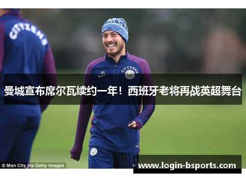 曼城宣布席尔瓦续约一年！西班牙老将再战英超舞台