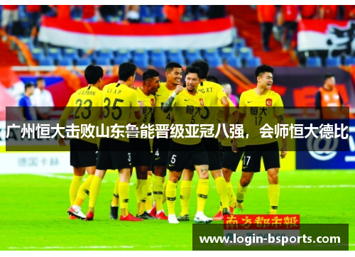 广州恒大击败山东鲁能晋级亚冠八强，会师恒大德比