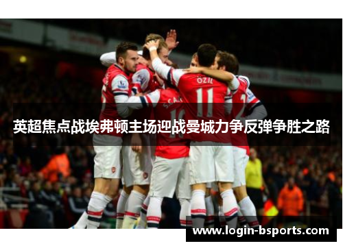 英超焦点战埃弗顿主场迎战曼城力争反弹争胜之路