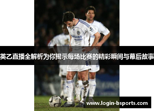英乙直播全解析为你揭示每场比赛的精彩瞬间与幕后故事