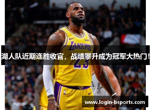 湖人队近期连胜收官，战绩攀升成为冠军大热门！