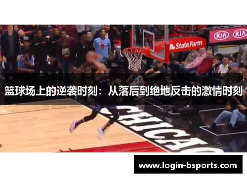 篮球场上的逆袭时刻：从落后到绝地反击的激情时刻
