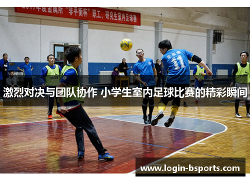 激烈对决与团队协作 小学生室内足球比赛的精彩瞬间