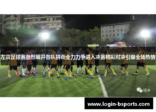 左贡足球赛激烈展开各队拼劲全力力争进入决赛精彩对决引爆全场热情