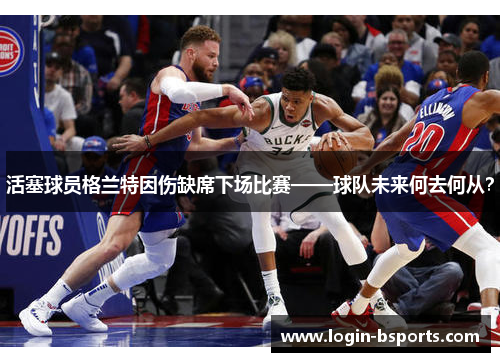 活塞球员格兰特因伤缺席下场比赛——球队未来何去何从？