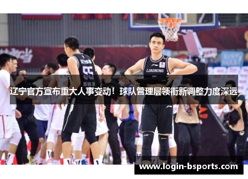 辽宁官方宣布重大人事变动！球队管理层领衔新调整力度深远