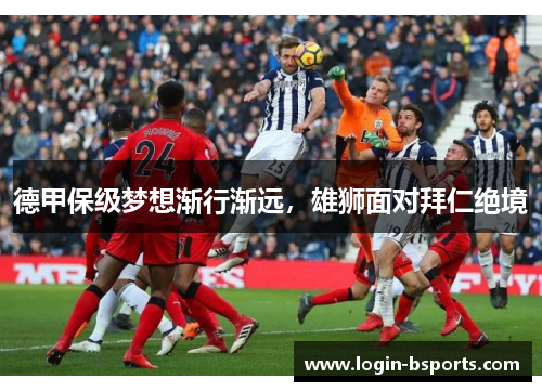 德甲保级梦想渐行渐远，雄狮面对拜仁绝境
