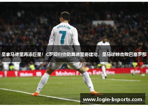 皇家马德里再添巨星！C罗回归协助莫德里奇建功，皇马逆转击败巴塞罗那