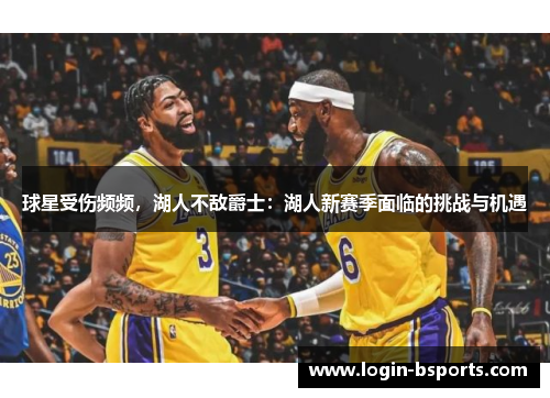 球星受伤频频，湖人不敌爵士：湖人新赛季面临的挑战与机遇
