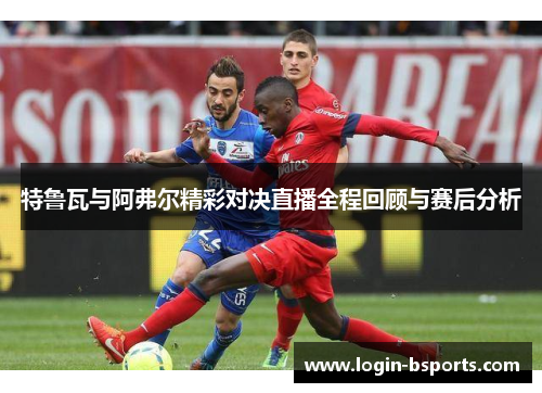 特鲁瓦与阿弗尔精彩对决直播全程回顾与赛后分析