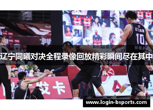 辽宁同曦对决全程录像回放精彩瞬间尽在其中